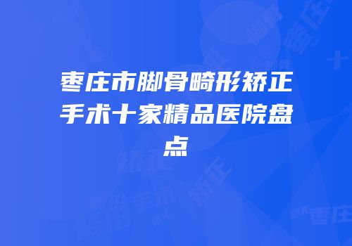 枣庄市脚骨畸形矫正手术十家精品医院盘点
