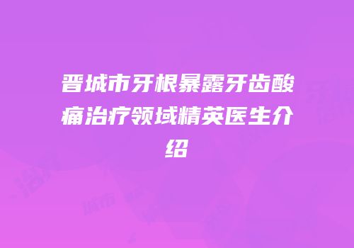 晋城市牙根暴露牙齿酸痛治疗领域精英医生介绍