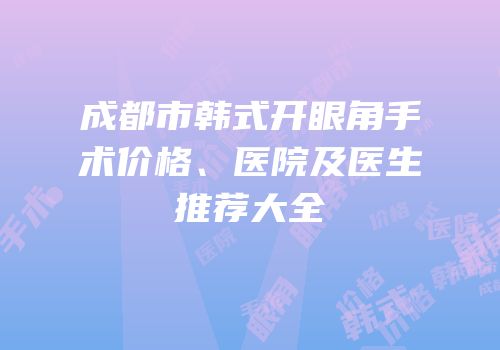 成都市韩式开眼角手术价格、医院及医生推荐大全