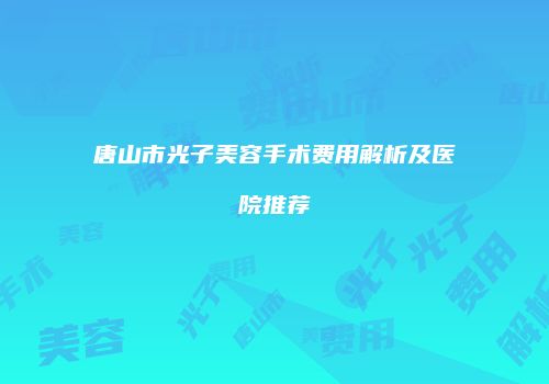 唐山市光子美容手术费用解析及医院推荐