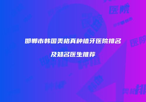 邯郸市韩国美格真种植牙医院排名及知名医生推荐