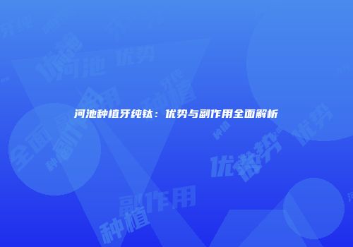 河池种植牙纯钛：优势与副作用全面解析