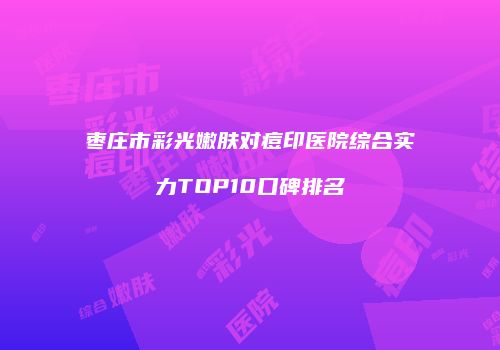 枣庄市彩光嫩肤对痘印医院综合实力TOP10口碑排名