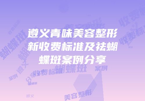 遵义青味美容整形新收费标准及祛蝴蝶斑案例分享