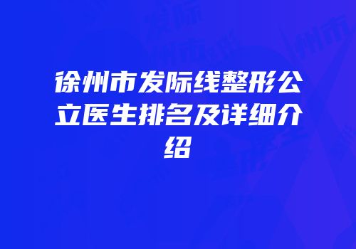 徐州市发际线整形公立医生排名及详细介绍