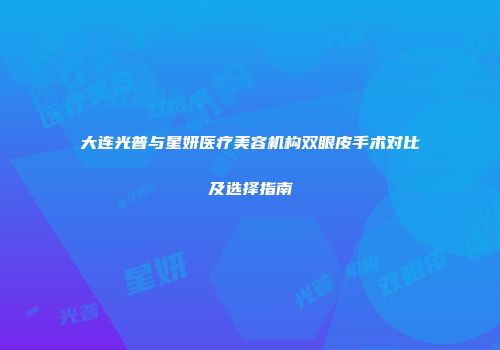 大连光普与星妍医疗美容机构双眼皮手术对比及选择指南