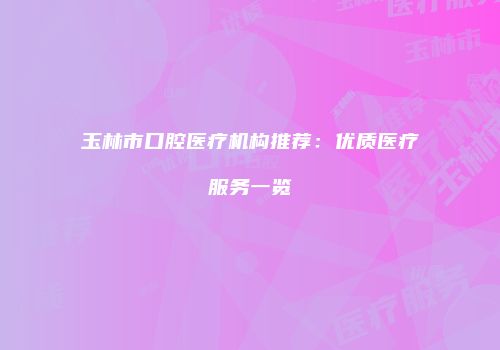 玉林市口腔医疗机构推荐：优质医疗服务一览