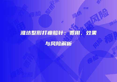 潍坊整形打瘦脸针：费用、效果与风险解析