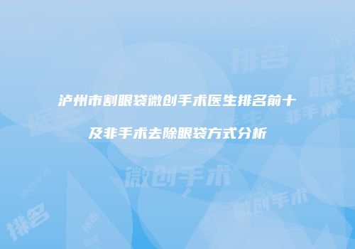 泸州市割眼袋微创手术医生排名前十及非手术去除眼袋方式分析