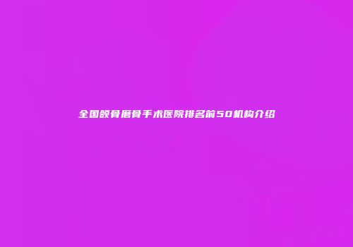 全国颌骨磨骨手术医院排名前50机构介绍