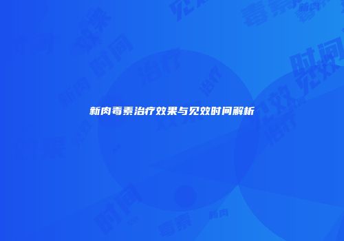 新肉毒素治疗效果与见效时间解析