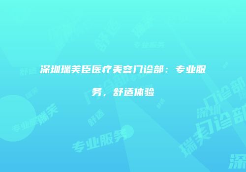 深圳瑞芙臣医疗美容门诊部：专业服务，舒适体验