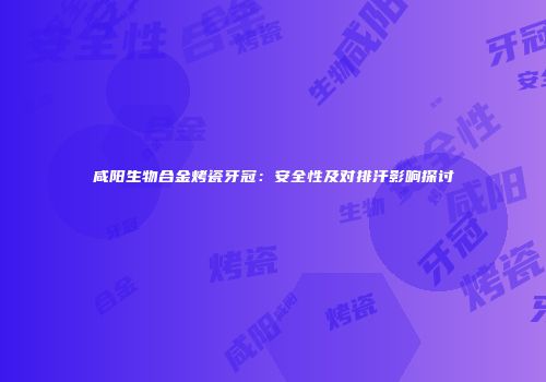 咸阳生物合金烤瓷牙冠：安全性及对排汗影响探讨
