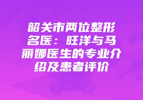韶关市两位整形名医：旺洋与马丽娜医生的专业介绍及患者评价