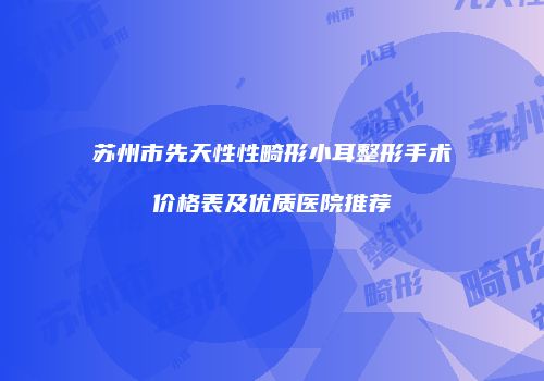 苏州市先天性性畸形小耳整形手术价格表及优质医院推荐