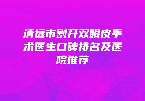 清远市割开双眼皮手术医生口碑排名及医院推荐