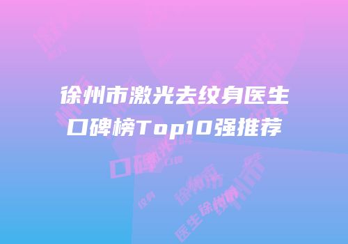 徐州市激光去纹身医生口碑榜Top10强推荐