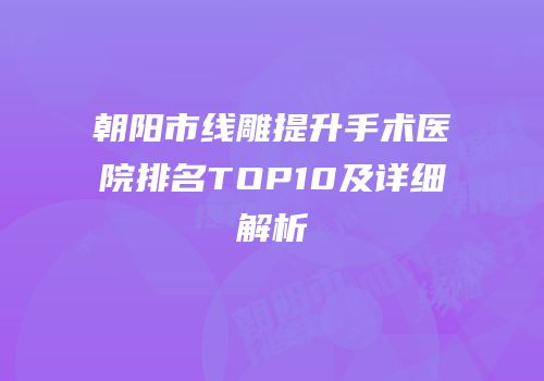 朝阳市线雕提升手术医院排名TOP10及详细解析