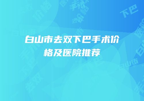 白山市去双下巴手术价格及医院推荐