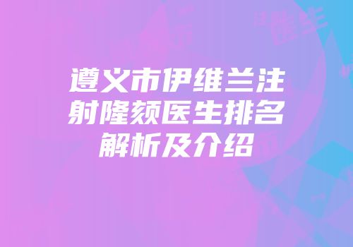 遵义市伊维兰注射隆颏医生排名解析及介绍