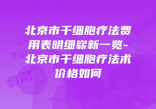 北京市干细胞疗法费用表明细崭新一览-北京市干细胞疗法术价格如何