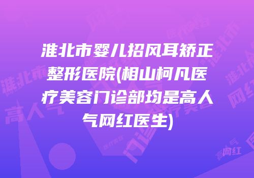淮北市婴儿招风耳矫正整形医院(相山柯凡医疗美容门诊部均是高人气网红医生)