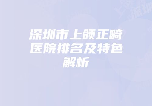 深圳市上颌正畸医院排名及特色解析