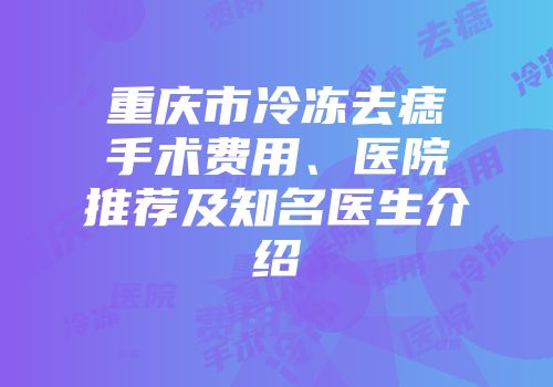 重庆市冷冻去痣手术费用、医院推荐及知名医生介绍