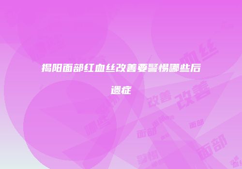 揭阳面部红血丝改善要警惕哪些后遗症