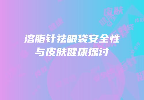 溶脂针祛眼袋安全性与皮肤健康探讨