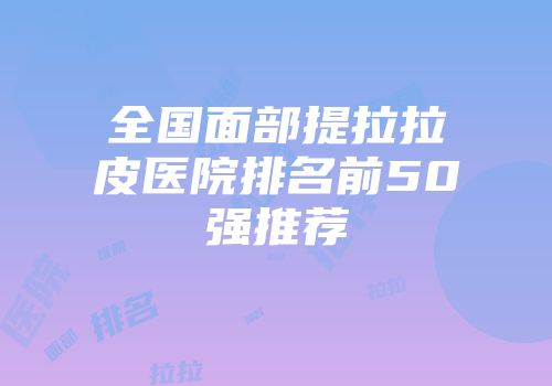 全国面部提拉拉皮医院排名前50强推荐