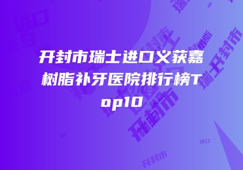 开封市瑞士进口义获嘉树脂补牙医院排行榜Top10