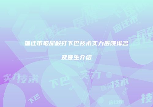 宿迁市玻尿酸打下巴技术实力医院排名及医生介绍