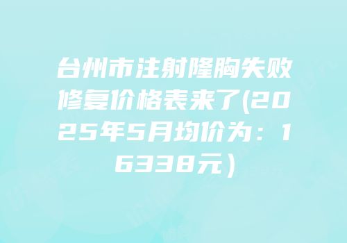 台州市注射隆胸失败修复价格表来了(2025年5月均价为：16338元）