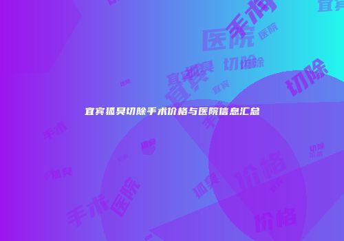宜宾狐臭切除手术价格与医院信息汇总