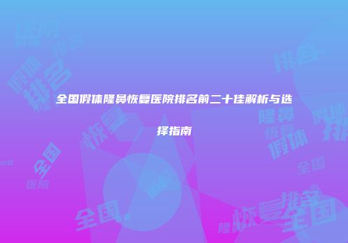全国假体隆鼻恢复医院排名前二十佳解析与选择指南