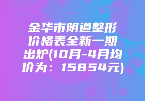 金华市阴道整形价格表全新一期出炉(10月-4月均价为：15854元)