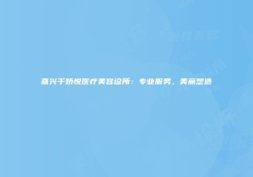 嘉兴千娇悦医疗美容诊所：专业服务，美丽塑造