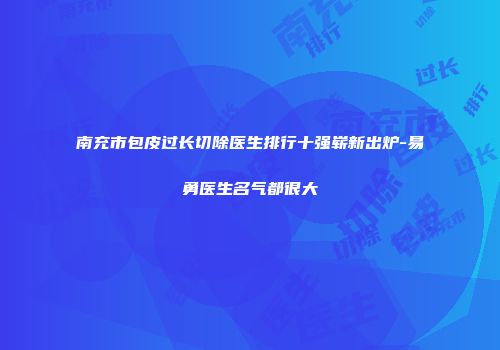 南充市包皮过长切除医生排行十强崭新出炉-易勇医生名气都很大