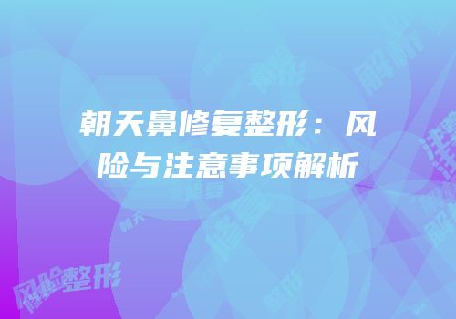朝天鼻修复整形：风险与注意事项解析
