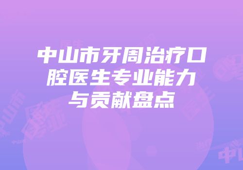 中山市牙周治疗口腔医生专业能力与贡献盘点