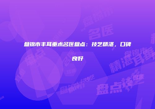 盘锦市丰耳垂术名医盘点：技艺精湛，口碑良好