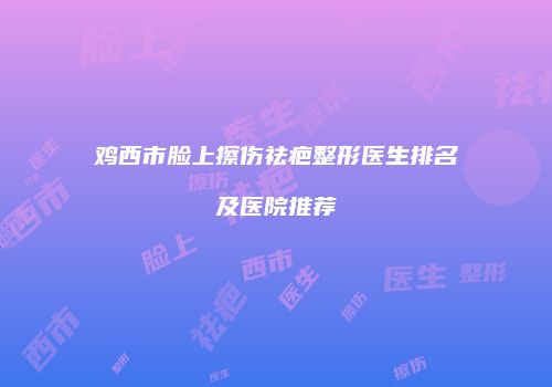 鸡西市脸上擦伤祛疤整形医生排名及医院推荐