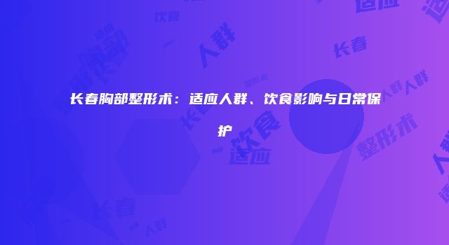 长春胸部整形术：适应人群、饮食影响与日常保护