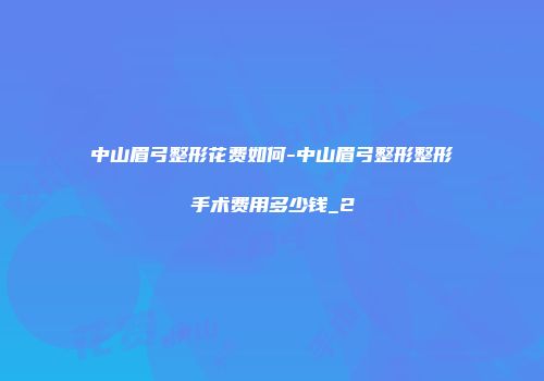 中山眉弓整形花费如何-中山眉弓整形整形手术费用多少钱_2