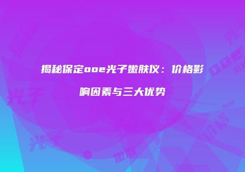 揭秘保定ooe光子嫩肤仪：价格影响因素与三大优势