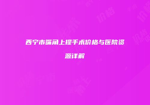 西宁市嘴角上提手术价格与医院资源详解