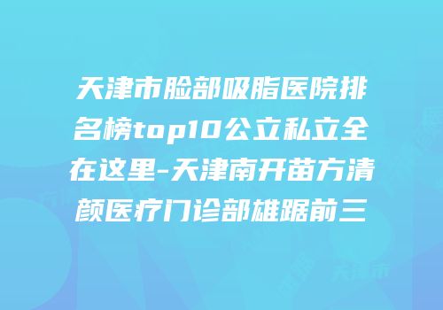 天津市脸部吸脂医院排名榜top10公立私立全在这里-天津南开苗方清颜医疗门诊部雄踞前三