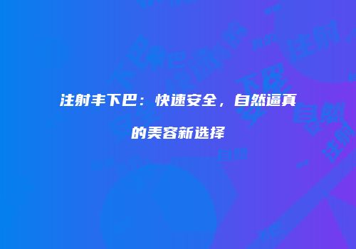 注射丰下巴：快速安全，自然逼真的美容新选择