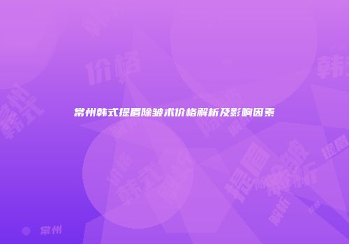 常州韩式提眉除皱术价格解析及影响因素